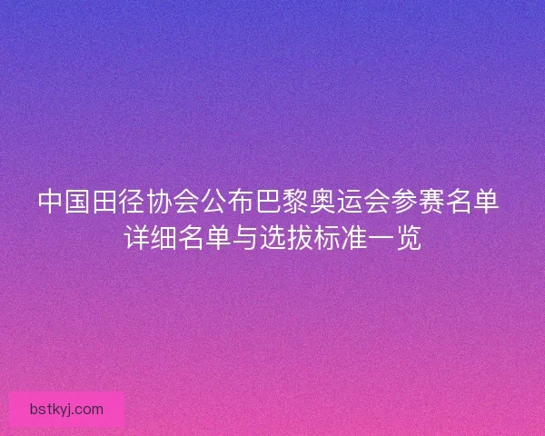 中国田径协会公布巴黎奥运会参赛名单 详细名单与选拔标准一览