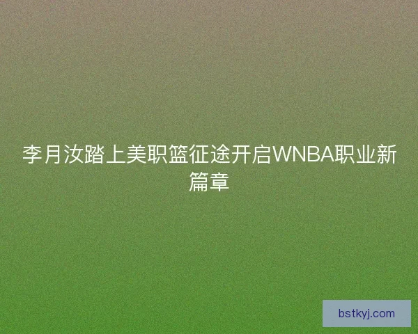 李月汝踏上美职篮征途开启WNBA职业新篇章