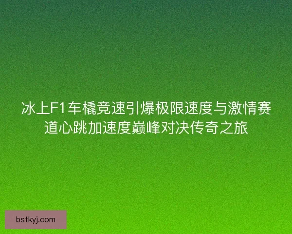 冰上F1车橇竞速引爆极限速度与激情赛道心跳加速度巅峰对决传奇之旅